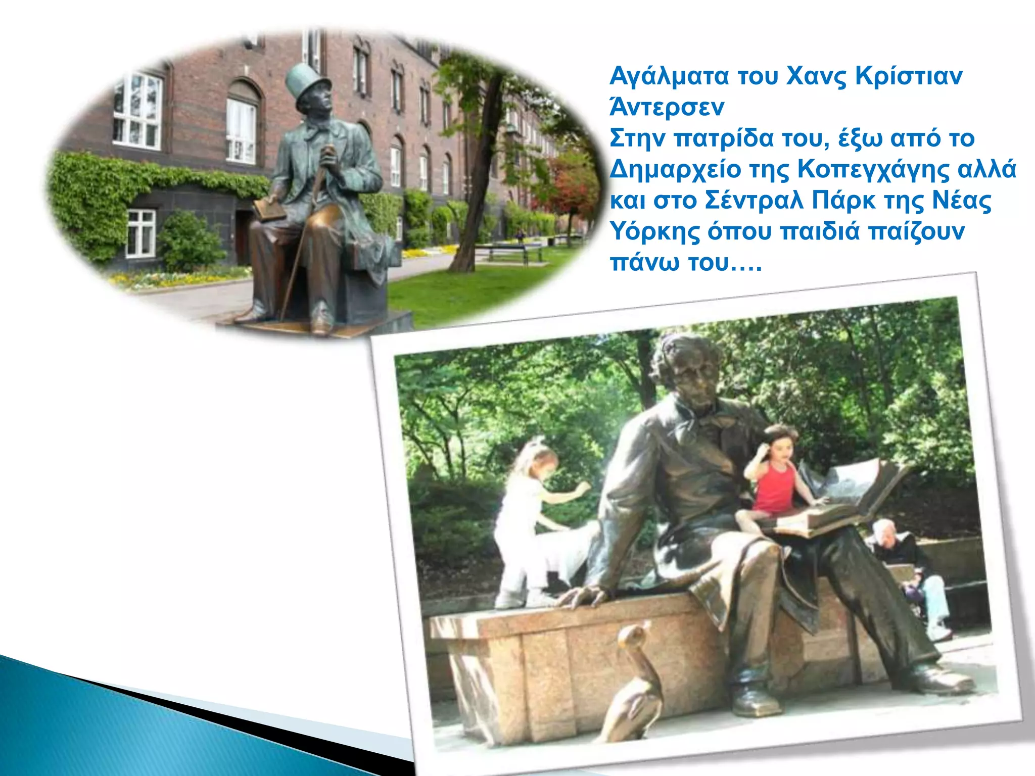 Αγάικαηα ηνπ Υαλο Κξίζηηαλ
Άληεξζελ
΢ηελ παηξίδα ηνπ, έμσ από ην
Γεκαξρείν ηεο Κνπεγράγεο αιιά
θαη ζην ΢έληξαι Πάξθ ηεο Νέαο
Τόξθεο όπνπ παηδηά παίδνπλ
πάλσ ηνπ….
 