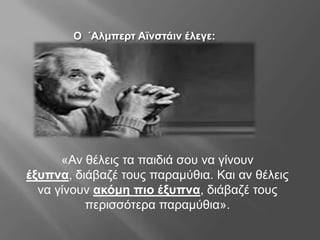 Ο ΄Αικπεξη Ατλζηάηλ έιεγε:
«Αν θέλεις ηα παιδιά ζοσ να γίνοσν
έμππλα, διάβαδέ ηοσς παραμύθια. Και αν θέλεις
να γίνοσν αθόκε πην έμππλα, διάβαδέ ηοσς
περιζζόηερα παραμύθια».
 