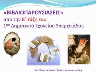 «ΒΙΒΛΙΟΠΑΡΟΥΣΙΑΣΕΙΣ»
από την Β΄ τάξη του
1ου Δημοτικού Σχολείου Σπερχειάδας
Υπεύθυνη εκπ/κός: Φούλη Καραματσούκη
 