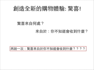 創造全新的購物體驗:	
  驚喜!
驚喜來⾃自何處？
來⾃自於：你不知道會收到什麼？
再說⼀一次：驚喜來⾃自於你不知道會收到什麼？？？？
 