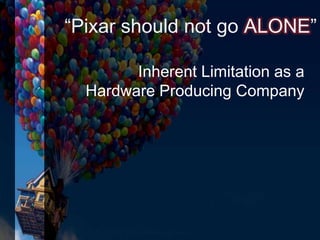 “Pixar should not go ALONE”
Inherent Limitation as a
Hardware Producing Company
 