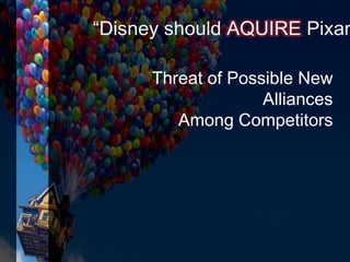 “Disney should AQUIRE Pixar
Threat of Possible New
Alliances
Among Competitors
 
