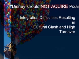 “Disney should NOT AQUIRE Pixar
Integration Difficulties Resulting
in
Cultural Clash and High
Turnover
 