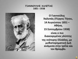 ΓΙΑΝΝΟΥΛΗΣ ΧΑΛΕΠΑΣ
1851-1938
Ο Γιαννοφλθσ
Χαλεπάσ (Πφργοσ Τινου,
14 Αυγοφςτου 1851 –
Ακινα,
15 Σεπτεμβρίου 1938)
είναι ο πιο
διακεκριμζνοσ γλφπτθσ
τθσ νεότερθσ Ελλάδασ, με
μυκιςτορθματικι ηωι
ανάμεςα ςτθν τρζλα και
τον κρίαμβο.
 