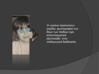Ζ «εηθόλα πξνζώπνπ»
(ζρέδην, θσηνγξαθία) ησλ
ίδησλ ησλ παηδηώλ έρεη
απνζπαζκαηηθά
αμηνπνηεζεί ζηελ
παηδαγσγηθή δηαδηθαζία.
 