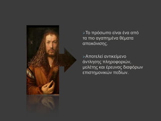 Τν πξόζσπν είλαη έλα από
ηα πην αγαπεκέλα ζέκαηα
απεηθόληζεο.
Απνηειεί αληηθείκελν
άληιεζεο πιεξνθνξηώλ,
κειέηεο θαη έξεπλαο δηαθόξσλ
επηζηεκνληθώλ πεδίσλ.
 