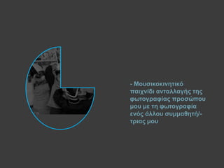 - Μνπζηθνθηλεηηθό
παηρλίδη αληαιιαγήο ηεο
θσηνγξαθίαο πξνζώπνπ
κνπ κε ηε θσηνγξαθία
ελόο άιινπ ζπκκαζεηή/-
ηξηαο κνπ
 