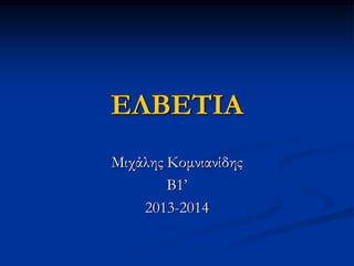 ΕΛΒΕΤΙΑ
Μιχάλης Κομνιανίδης
Β1’
2013-2014
 