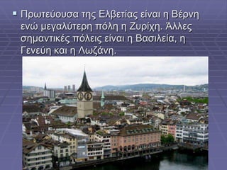  Πρωηεύοσζα ηες Ειβεηίας είλαη ε Βέρλε
ελώ κεγαιύηερε πόιε ε Ζσρίτε. Άιιες
ζεκαληηθές πόιεης είλαη ε Βαζηιεία, ε
Γελεύε θαη ε Λωδάλε.
 