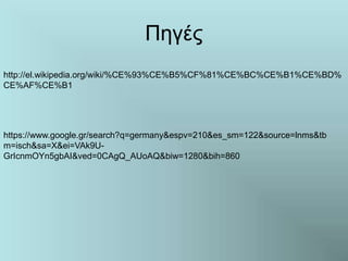Πηγές
http://el.wikipedia.org/wiki/%CE%93%CE%B5%CF%81%CE%BC%CE%B1%CE%BD%
CE%AF%CE%B1
https://www.google.gr/search?q=germany&espv=210&es_sm=122&source=lnms&tb
m=isch&sa=X&ei=VAk9U-
GrIcnmOYn5gbAI&ved=0CAgQ_AUoAQ&biw=1280&bih=860
 