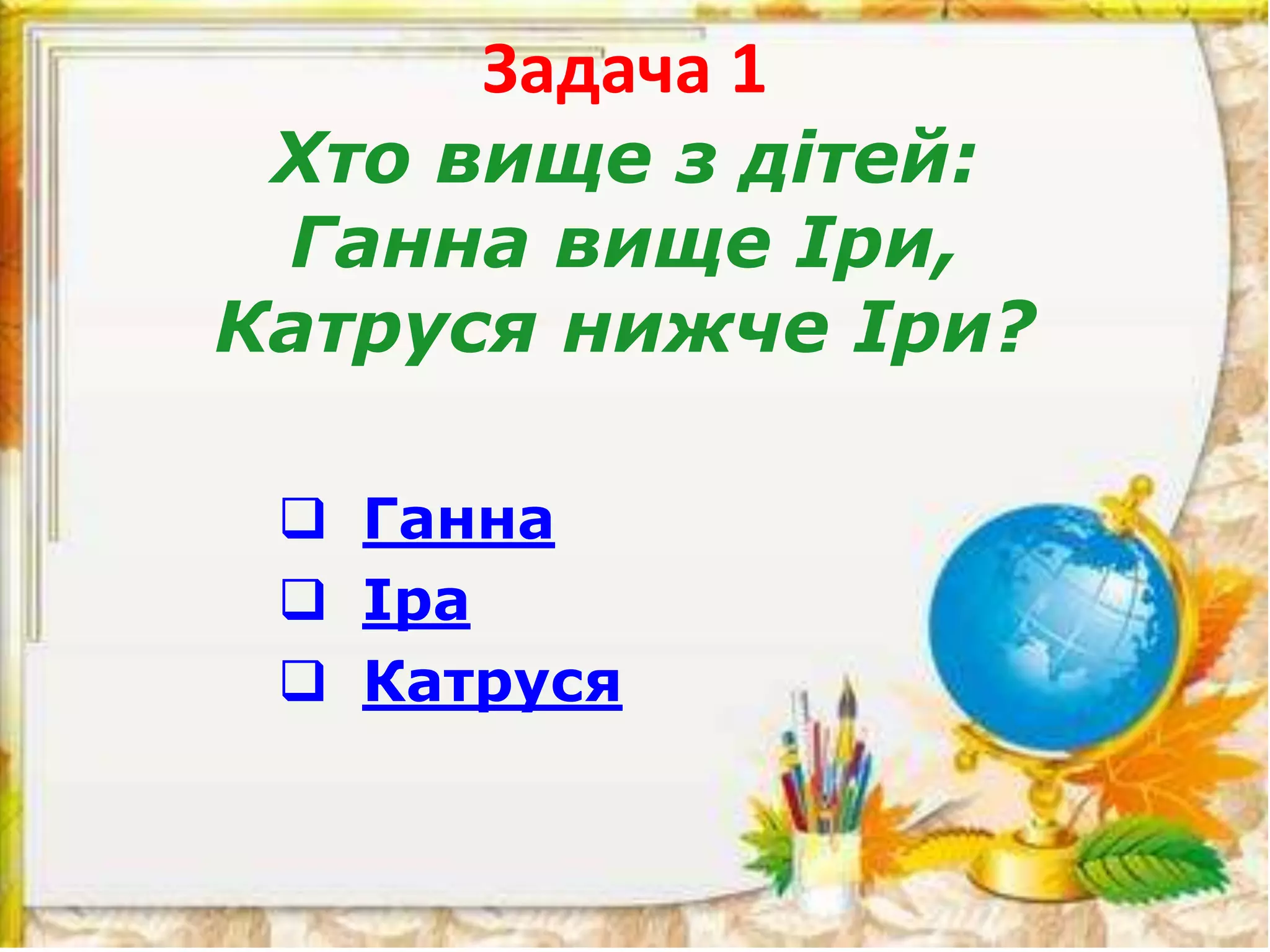 Задача 1
Хто вище з дітей:
Ганна вище Іри,
Катруся нижче Іри?
 Ганна
 Іра
 Катруся
 