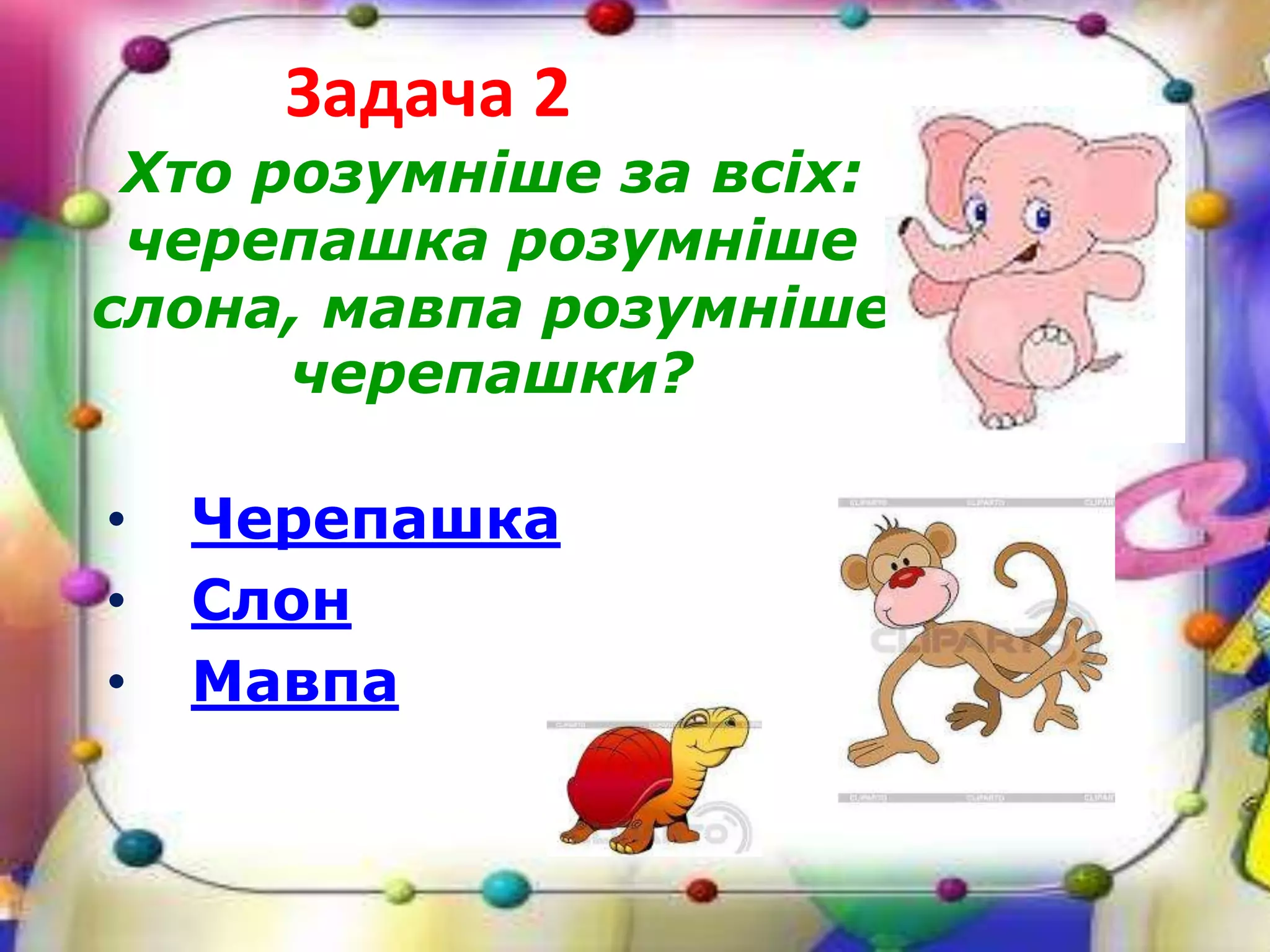 Задача 2
Хто розумніше за всіх:
черепашка розумніше
слона, мавпа розумніше
черепашки?
• Черепашка
• Слон
• Мавпа
 