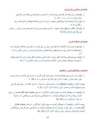 10
‫شه‬‫شه‬)‫(زۆڵ‬ ‫زینا‬ ‫منداڵى‬ :‫م‬
9.((‫بێته‬ ‫زۆڵ‬ ‫نابێت‬‫كۆمه‬ ‫ناو‬‫یه‬ ‫ڵی‬‫زدانه‬‫وه‬‫نه‬ ‫تا‬ ،‫وه‬‫ده‬ ‫ی‬‫یه‬‫كه‬ ‫م‬‫نایه‬ ‫سی‬‫ته‬‫كۆمه‬ ‫ناو‬‫ڵی‬
‫یه‬))‫زدان‬‫موسا‬ ‫دواوتاری‬23:2
2.((‫له‬ ‫زۆڵ‬(‫ئه‬‫شدۆد‬)‫نیشته‬ ‫دا‬‫جێ‬‫ده‬‫به‬ ‫لووت‬ ‫و‬ ‫بێت‬‫فه‬ ‫رزی‬‫له‬‫ستییه‬‫له‬ ‫كان‬‫ناوده‬‫به‬))‫و‬ ‫م‬
‫زه‬‫كه‬‫ریا‬1:6
3.((‫به‬‫ئه‬ ‫اڵم‬‫گه‬‫ته‬ ‫ر‬‫نه‬ ‫مبێكردنتان‬‫بێت‬-‫ل‬‫ه‬‫وه‬‫هه‬ ‫ی‬‫بوونه‬ ‫موویان‬‫هاوبه‬,‫ش‬‫ئه‬‫ڕۆڵه‬ ‫و‬ ‫زۆڵن‬ ‫وا‬‫ی‬
‫نین‬))‫عیبرانیه‬‫كان‬92:3
‫حه‬‫وته‬‫خه‬ :‫م‬‫ته‬‫نه‬‫كردن‬
9.((‫ده‬‫ئه‬ ‫بێت‬‫وه‬‫له‬ ‫ی‬‫ماڵه‬‫كه‬‫له‬ ‫ت‬‫بووه‬ ‫دایك‬‫به‬ ‫یان‬‫كڕاوه‬ ‫زیو‬‫به‬‫ته‬‫خه‬ ‫واوی‬‫ته‬‫نه‬‫جا‬ ،‫بكرێت‬
‫په‬‫یمانه‬‫كه‬‫له‬ ‫م‬‫له‬‫ئێوه‬ ‫شی‬‫په‬ ‫دا‬‫هه‬ ‫یمانێكی‬‫تاهه‬‫ده‬ ‫تایی‬))‫بێت‬‫په‬‫یدابوون‬(‫التكوین‬ ٍ‫فر‬ِ‫س‬)97:
93
2.((‫هه‬‫نێرینه‬ ‫ر‬‫یه‬‫خه‬ ‫كی‬‫ته‬‫نه‬‫نه‬‫كه‬ ،‫كراویش‬‫له‬ ‫وا‬‫خه‬ ‫شی‬‫ته‬‫نه‬‫نه‬‫ئه‬ ،‫كرابێت‬‫وه‬‫له‬‫نه‬‫ته‬‫وه‬‫كه‬‫یدا‬
‫داده‬‫چونكه‬ ،‫بڕێت‬‫په‬‫شكاندووه‬ ‫منی‬ ‫یمانی‬))‫په‬‫یدابوون‬(‫التكوین‬ ٍ‫فر‬ِ‫س‬)97:93
‫هه‬‫شته‬‫یه‬ :‫م‬‫كنه‬‫گرتنه‬‫وه‬‫ده‬ ‫ى‬‫قه‬‫كان‬
9.((‫دووباره‬‫تووڕه‬‫یی‬‫یه‬‫زدان‬‫له‬‫سه‬‫فه‬ ‫و‬ ‫هاندان‬ ‫لێ‬ ‫داودی‬ ‫و‬ ‫گرت‬ ‫گڕی‬ ‫ئیسرائیل‬ ‫ر‬:‫رمووی‬
‫یه‬ ‫و‬ ‫ئیسرائیل‬ ‫(بڕۆ‬‫سه‬ ‫هودا‬‫بكه‬ ‫رژمێر‬))‫دووه‬ ‫ساموئێلى‬‫م‬23:9
‫پێچه‬‫وانه‬‫كه‬‫ى‬(( :( ‫ئینجا‬‫شه‬‫یتان‬‫به‬ ‫دژ‬ )‫ڕاوه‬ ‫ئیسرائیل‬‫سه‬ ‫بۆ‬ ‫هاندا‬ ‫داودی‬ ‫و‬ ‫ستا‬‫رژمێركردنی‬
‫ئیسرائیل‬))‫یه‬‫كه‬‫پوخته‬ ‫م‬‫األیام‬ ‫مێژوو(أخبا‬ ‫ى‬)‫األول‬29:9
2.((‫ئ‬ ‫ئینجا‬‫ارامییه‬‫له‬ ‫كان‬‫به‬‫رده‬‫ئیسرائی‬ ‫م‬‫ل‬‫هه‬ ‫دا‬‫داودیش‬ ‫و‬ ‫اڵتن‬‫حه‬‫سه‬ ‫وت‬‫د‬‫گالیسكه‬‫چل‬ ‫و‬ ‫سوار‬
‫هه‬‫پیاده‬ ‫زار‬‫له‬ ‫ی‬‫ئارامییه‬‫له‬ ‫و‬ ‫كوشت‬ ‫كان‬‫شۆڤه‬‫سه‬ ‫خی‬‫ركرده‬‫سوپاكه‬ ‫ی‬‫له‬ ‫و‬ ‫دا‬ ‫یی‬‫وێدا‬
))‫مرد‬‫دووه‬ ‫ساموئێلى‬‫م‬95:93
‫پێچه‬‫وانه‬‫كه‬‫ى‬(( :‫ئارامییه‬ ‫ئینجا‬‫له‬ ‫كان‬‫به‬‫رده‬‫ئیسرائیل‬ ‫م‬‫هه‬ ‫دا‬‫داودیش‬ ‫و‬ ‫اڵتن‬‫حه‬‫هه‬ ‫وت‬‫زار‬
‫گالیسكه‬‫هه‬ ‫چل‬ ‫و‬ ‫سوار‬‫پیاده‬ ‫زار‬‫له‬ ‫ی‬‫ئارامییه‬‫شوفه‬ ‫و‬ ‫كوشت‬ ‫كان‬‫سه‬ ‫خی‬‫ركرده‬‫سوپاكه‬ ‫ی‬‫شی‬
‫كوشت‬))‫یه‬‫كه‬‫پوخته‬ ‫م‬)‫األول‬ ‫األیام‬ ‫مێژوو(أخبا‬ ‫ى‬91:93
 