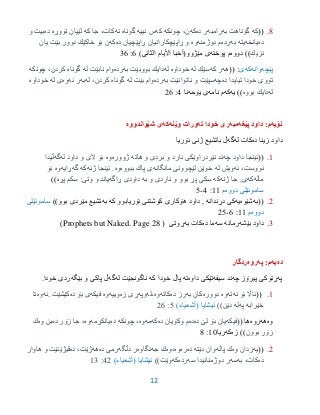 12
3.((‫كه‬‫به‬ ‫گوناهت‬‫رامبه‬‫ده‬ ‫ر‬‫كه‬‫چونكه‬ ،‫ن‬‫كه‬‫نییه‬ ‫س‬‫نه‬ ‫گوناه‬‫كه‬ ‫جا‬ ،‫كات‬‫تووڕه‬ ‫لێیان‬‫ده‬‫و‬ ‫بیت‬
‫ده‬‫یانخه‬‫یته‬‫به‬‫رده‬‫دوژمنه‬ ‫م‬‫وه‬‫ده‬ ‫ڕاپێچیان‬ ‫ڕاپێچكارانیان‬ ‫و‬‫كه‬‫یان‬ ‫بێت‬ ‫دوور‬ ‫خاكێك‬ ‫بۆ‬ ‫ن‬
‫نزیك‬‫دووه‬ ))‫پوخته‬ ‫م‬)‫انی‬ ‫ال‬ ‫األیام‬ ‫مێژوو(أخبا‬ ‫ى‬6:36
‫پ‬‫ێچه‬‫وانه‬‫كه‬‫ى‬(( :‫هه‬‫كه‬ ‫ر‬‫له‬ ‫سێك‬‫خوداوه‬‫له‬‫به‬ ‫بووبێت‬ ‫دایك‬‫رده‬‫له‬ ‫نابێت‬ ‫وام‬‫گوناه‬‫چونكه‬ ،‫كردن‬
‫ده‬ ‫تیایدا‬ ‫خودا‬ ‫تۆوی‬‫چه‬‫به‬ ‫ناتوانێت‬ ‫و‬ ‫سپێت‬‫رده‬‫وام‬‫له‬ ‫بێت‬‫گوناه‬‫له‬ ،‫كردن‬‫به‬‫ئه‬ ‫ر‬‫وه‬‫له‬ ‫ی‬‫خوداوه‬
‫له‬‫بووه‬ ‫دایك‬‫یه‬ ))‫كه‬‫م‬‫نامه‬‫یۆحه‬ ‫ى‬‫نا‬3:26
‫نۆیه‬‫داود‬ :‫م‬‫پێغه‬‫مبه‬‫ته‬ ‫خودا‬ ‫رى‬‫وێنه‬ ‫ورات‬‫كه‬‫شێواندووه‬ ‫ى‬
‫ده‬ ‫زینا‬ ‫داود‬‫كات‬‫له‬‫گه‬‫ڵ‬‫ئۆریا‬ ‫ژنى‬ ‫باتشیع‬
9.((‫چه‬ ‫داود‬ ‫ئینجا‬‫هاته‬ ‫و‬ ‫بردی‬ ‫و‬ ‫نارد‬ ‫نێردراوێكی‬ ‫ند‬‫ژووره‬‫وه‬‫له‬ ‫داود‬ ‫و‬ ‫الی‬ ‫بۆ‬‫گه‬‫ڵیدا‬
‫ئه‬ ،‫نووست‬‫له‬ ‫ویش‬‫مانگانه‬ ‫لێچوونی‬ ‫خوێن‬‫ببووه‬ ‫پاك‬ ‫ی‬‫وه‬‫ژنه‬ ‫ئینجا‬ .‫كه‬‫گه‬‫ڕایه‬‫وه‬‫بۆ‬
‫ماڵه‬‫كه‬‫ی‬‫ژنه‬ ‫جا‬ ,‫كه‬‫به‬ ‫و‬ ‫ناردی‬ ‫و‬ ‫بوو‬ ‫پڕ‬ ‫سكی‬‫ڕاگه‬ ‫داودی‬‫پڕه‬ ‫سكم‬ :‫وتی‬ ‫و‬ ‫یاند‬))
‫ساموئێلى‬‫دووه‬‫م‬99:3-0
2.((‫به‬‫شێوه‬‫یه‬‫كى‬‫دڕندانه‬‫كه‬ ‫ئۆریابوو‬ ‫كوشتنى‬ ‫هۆكارى‬ ‫داود‬ ,‫به‬‫بوو‬ ‫مێردى‬ ‫تشیع‬))‫ساموئێلى‬
‫دووه‬‫م‬99:6-20
3.‫داود‬‫بێشه‬‫رمانه‬‫سه‬‫ده‬ ‫ما‬‫كات‬‫به‬‫ڕوتى‬(Prophets but Naked. Page 28)
‫ده‬‫یه‬‫په‬ :‫م‬‫روه‬‫ردگار‬
‫په‬‫چه‬ ‫پیرۆز‬ ‫ڕتوكى‬‫سیفه‬ ‫ند‬‫داوه‬ ‫تێكى‬‫ته‬‫كه‬ ‫خودا‬ ‫پاڵ‬‫له‬ ‫ناگونجێت‬‫گه‬‫بێگه‬ ‫و‬ ‫پاكى‬ ‫ڵ‬.‫خودا‬ ‫ردى‬
9.((‫نه‬ ‫بۆ‬ ‫ئااڵ‬‫ته‬‫وه‬‫دووره‬‫به‬ ‫كان‬‫ده‬ ‫رز‬‫كاته‬‫وه‬‫،له‬‫وپه‬‫زه‬ ‫ڕی‬‫وییه‬‫وه‬‫فیكه‬‫ده‬ ‫بۆ‬ ‫ی‬‫كێشێت‬.‫ئه‬‫وه‬‫تا‬
‫خێرابه‬‫په‬‫له‬))‫دێن‬)‫(أشعیاء‬ ‫ئیشایا‬0:26
‫وه‬‫هه‬‫روه‬(( ‫ها‬‫فیكه‬‫ده‬ ‫لێ‬ ‫بۆ‬ ‫یان‬‫ده‬‫ده‬ ‫وكۆیان‬ ‫م‬‫كه‬‫مه‬‫وه‬،‫چونكه‬‫ده‬‫یانكڕمه‬‫وه‬،‫ده‬ ‫زۆر‬ ‫جا‬‫وه‬ ‫بن‬‫ك‬
‫بوون‬ ‫زۆر‬))‫زه‬‫كه‬‫ریا‬95:3
2.((‫یه‬‫وه‬ ‫زدان‬‫پاڵه‬ ‫ك‬‫ده‬ ‫دێته‬ ‫وان‬‫ره‬‫وه‬‫،وه‬‫جه‬ ‫ك‬‫نگاوه‬‫دڵگه‬ ‫ر‬‫ده‬ ‫رمی‬‫هه‬،‫ژێت‬‫ده‬‫هاوار‬ ‫و‬ ‫قیژێنێت‬
‫ده‬،‫كات‬‫به‬‫سه‬‫سه‬ ‫دوژمنانیدا‬ ‫ر‬‫رده‬‫كه‬))‫وێت‬)‫(أشعیاء‬ ‫ئیشایا‬32:93
 