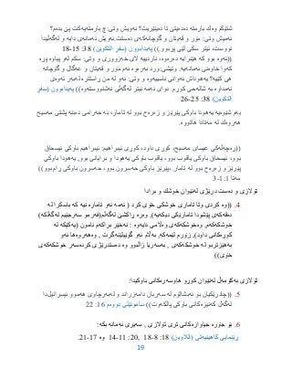 19
‫وه‬ ‫شتێكم‬‫بارمته‬ ‫ك‬‫ده‬‫ده‬‫ده‬ ‫تا‬ ‫یتێ‬‫ئه‬ ‫ینێریت؟‬‫بارمته‬ ‫وتی:چ‬ ‫ویش‬‫یه‬‫بده‬ ‫پێ‬ ‫كت‬‫م؟‬
‫ئه‬‫قه‬ ‫و‬ ‫مۆر‬ :‫وتی‬ ‫میش‬‫گۆچانه‬ ‫و‬ ‫یتان‬‫كه‬‫ده‬ ‫ی‬‫ستت.ئه‬‫ئه‬ ‫ویش‬‫مان‬‫ه‬‫دایه‬ ‫ی‬‫له‬ ‫و‬‫گه‬‫ڵیدا‬
‫پڕبوو‬ ‫لێی‬ ‫سكی‬ ‫ئیتر‬ ،‫نووست‬.))‫په‬‫یدابوون‬(‫التكوین‬ ٍ‫فر‬ِ‫س‬)33:90-93
((‫ئه‬‫وه‬‫كه‬ ‫بوو‬‫هێنرایه‬‫ده‬‫ره‬‫وه‬‫ناردییه‬ ،‫خه‬ ‫الی‬‫له‬ ‫سكم‬ :‫وتی‬ ‫و‬ ‫زووری‬‫پیاوه‬ ‫و‬‫پڕه‬
‫كه‬‫خاوه‬ ‫وا‬‫ئه‬ ‫نی‬‫مانه‬‫یه‬‫به‬ ‫وتیشی:ورد‬ .‫ره‬‫وه‬‫ئه‬‫قه‬ ‫و‬ ‫مۆر‬ ‫م‬‫عه‬ ‫و‬ ‫یتان‬‫و‬ ‫گال‬‫گۆچانه‬
‫كێیه‬ ‫هی‬‫یه‬ ‫؟‬‫ئه‬ ‫هوداش‬‫ناسییه‬ ‫وانی‬‫وه‬‫ئه‬ :‫وتی‬ ‫و‬‫له‬ ‫و‬‫ڕاستتره‬ ‫من‬‫له‬‫به‬‫ئه‬ ‫ر‬‫وه‬‫ی‬
‫نه‬‫مداوه‬‫به‬‫شاله‬‫ئه‬ ‫دوای‬ .‫كوڕم‬ ‫حی‬‫مه‬‫له‬ ‫ئیتر‬‫گه‬‫نه‬ ‫ڵی‬‫شنووسته‬‫وه‬))‫په‬‫یدابوون‬(ٍ‫فر‬ِ‫س‬
‫التكوین‬)33:20-26
‫به‬‫شێوه‬ ‫م‬‫یه‬‫یه‬‫زه‬ ‫و‬ ‫پێرێز‬ ‫باوكی‬ ‫هودا‬‫ره‬‫له‬ ‫بوو‬ ‫ح‬،‫تامار‬‫به‬‫حه‬‫ده‬ ‫رامى‬‫بنه‬‫مه‬ ‫پشتى‬‫سیح‬
‫هه‬‫روه‬‫له‬ ‫ك‬‫مه‬‫هاتووه‬ ‫تادا‬.
((‫ڕه‬‫چه‬‫ڵه‬‫مه‬ ‫عیسای‬ ‫كی‬‫ئیبراهیم‬ ‫كوڕی‬ ،‫داود‬ ‫كوڕی‬ ،‫سیح‬:‫ئیسحاق‬ ‫باوكی‬ ‫ئیبراهیم‬
،‫بوو‬،‫بوو‬ ‫یاقوب‬ ‫باوكی‬ ‫ئیسحاق‬‫یه‬ ‫باوكی‬ ‫یاقوب‬,‫بوو‬ ‫برایانی‬ ‫و‬ ‫هودا‬‫یه‬‫باوكی‬ ‫هودا‬
‫زه‬ ‫و‬ ‫پێرێز‬‫ره‬‫له‬ ‫بوو‬ ‫ح‬‫تامار‬‫،پێرێز‬‫حه‬ ‫باوكی‬،‫بوو‬ ‫سرون‬‫حه‬‫ڕام‬ ‫باوكی‬ ‫سرون‬‫بوو‬))
‫مه‬‫تا‬9:9-3
‫ده‬ ‫و‬ ‫تۆالزى‬‫له‬ ‫درێژى‬ ‫ست‬‫برادا‬ ‫و‬ ‫خوشك‬ ‫نێوان‬
3.((‫وه‬‫كرد‬ ‫خۆى‬ ‫خوشكى‬ ‫تامارى‬ ‫وتا‬ ‫كردى‬(‫ئه‬‫مه‬‫ئه‬‫تاماره‬ ‫و‬‫نیه‬‫كه‬‫له‬ ‫باسكرا‬
‫ده‬‫قه‬‫كه‬‫پێشودا‬ ‫ى‬‫دیكه‬ ‫تامارێكى‬‫یه‬,)‫وه‬‫ره‬‫له‬ ‫ڕاكشێ‬‫گه‬‫ڵم‬‫(فه‬‫سه‬ ‫رمو‬‫رجێیم‬‫له‬‫گه‬‫ڵكه‬)
‫خوشكه‬‫كه‬‫وه‬ ,‫م‬‫خوشكه‬‫كه‬‫وه‬ ‫ى‬‫دایه‬ ‫اڵمى‬‫وه‬‫نه‬ :‫براكه‬ ‫خێر‬‫(یه‬ ‫ئامون‬ ‫م‬‫كێكه‬‫له‬
‫كوڕه‬)‫داود‬ ‫كانى‬‫لێمه‬ ‫زۆرم‬ ,‫كه‬‫به‬ ,‫ئه‬ ‫اڵم‬‫گوێیلێنه‬ ‫و‬‫وه‬ , ‫گرت‬‫هه‬‫روه‬‫ئه‬ ‫ها‬‫و‬
‫به‬‫له‬ ‫هێزتربو‬‫خوشكه‬‫كه‬‫ى‬‫به‬ ,‫سه‬‫وه‬ ‫زاڵبوو‬ ‫ریا‬‫ده‬‫كرده‬ ‫ستدرێژى‬‫سه‬‫خوشكه‬ ‫ر‬‫كه‬‫ى‬
)‫خۆى‬)
‫به‬ ‫تۆالزى‬‫كۆمه‬‫له‬ ‫ڵ‬‫هاوسه‬ ‫كوڕو‬ ‫نێوان‬‫ره‬:‫باوكیدا‬ ‫كانى‬
0.‫ئه‬ ‫بۆ‬ ‫((چادرێكیان‬‫له‬ ‫بشالۆم‬‫سه‬‫دامه‬ ‫ربان‬‫له‬ ‫و‬ ‫زراند‬‫به‬‫هه‬ ‫رچاوی‬‫ئیسرائیل‬ ‫موو‬‫دا‬
‫له‬‫گه‬‫كه‬ ‫ڵ‬‫نیزه‬‫پاڵكه‬ ‫باوكی‬ ‫كانی‬))‫وت‬‫دووه‬ ‫ساموئێلى‬‫م‬96:22
6.‫جۆره‬ ‫بۆ‬‫جیاوازه‬‫سه‬ , ‫تۆالزى‬ ‫ترى‬ ‫كانى‬‫ئه‬ ‫یرى‬‫مانه‬‫بكه‬:
‫كاهینیه‬ ‫ڕێنمایی‬‫تی‬)‫(الالوین‬93:3-93,25:99-93‫وه‬97-29.
 