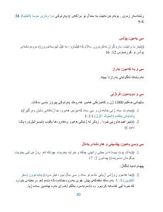 30
‫ڕشته‬‫سه‬‫زه‬ ‫ر‬‫وى‬‫بۆئه‬ ,‫وه‬‫نه‬ ‫ى‬‫به‬ ‫بێت‬‫براكه‬ ‫بۆ‬ ‫منداڵ‬‫ى‬))‫په‬‫ڕتوكى‬( ‫موسا‬ ‫وتارى‬ ‫دوا‬‫نیة‬ ‫الت‬)33:
3-1
‫یه‬ ‫سى‬:‫مین‬‫پۆڵس‬
((‫نه‬ ‫گران‬ ‫بارم‬ ،‫وابێت‬ ‫با‬ ‫ئیتر‬‫به‬ .‫كردوون‬‫كه‬ ‫اڵم‬‫فێڵبازم‬‫به‬ ،‫سه‬ ‫لێم‬ ‫فێڵ‬‫دووه‬ ))‫ندوون‬‫نامه‬ ‫م‬‫ى‬
‫بۆ‬ ‫پۆڵس‬‫كۆرنسۆس‬92:96
‫كه‬ ‫یه‬ ‫و‬ ‫سى‬:‫مین‬‫به‬‫راز‬
‫ئه‬‫بابه‬ ‫م‬‫ته‬‫له‬‫به‬ ‫گۆشتى‬‫ببینه‬ ‫رازدا‬.
‫دووه‬ ‫و‬ ‫سى‬:‫مین‬‫فره‬‫ژنى‬
‫حه‬ ‫سلێمانى‬‫كیم‬9555‫كه‬ ‫و‬ ‫ژن‬‫نیزه‬‫هه‬ ‫كى‬‫هه‬ ‫بوو‬‫روه‬‫په‬ ‫ك‬‫ده‬ ‫باسى‬ ‫پیرۆز‬ ‫ڕتوكى‬.‫كات‬
9.((‫حه‬‫سه‬ ‫وت‬‫ژنی‬ ‫د‬‫خانه‬‫سه‬ ‫سێ‬ ‫و‬ ‫دان‬‫كه‬ ‫د‬‫نیزه‬‫هه‬ ‫ی‬‫ژنه‬ ‫جا‬ ،‫بوو‬‫وه‬ ‫دڵیان‬ ‫كانی‬‫رگێڕا‬))
‫یه‬ ‫پاشایانى‬‫كه‬)‫األول‬ ‫(الملوك‬ ‫م‬99:3
2.‫له‬ ‫زیاتر‬ , ‫خودا‬ ‫هاوڕێی‬ ‫((ئیبراهیم‬‫هه‬ ‫ژنێكى‬‫وه‬ ‫بوو‬‫هه‬‫روه‬)‫(ئیسرائیل‬ ‫یاقوب‬ ‫ها‬‫وه‬‫پاشا‬
‫داود‬))
‫یه‬ ‫وسێ‬ ‫سى‬‫هه‬ ‫و‬ ‫پێشبینى‬ :‫مین‬‫ڕه‬‫شه‬‫به‬ ‫ى‬‫تاڵ‬
9.((‫به‬‫بۆت‬ ‫اڵم‬‫نییه‬‫له‬‫دره‬‫چاكه‬ ‫زانینی‬ ‫ختی‬‫خراپه‬ ‫و‬‫چونكه‬ ،‫بخۆیت‬‫له‬‫ڕۆژه‬ ‫و‬‫بخۆیت‬ ‫لێی‬ ‫ی‬
‫ده‬ ‫بێگومان‬‫پیدابون‬ ))‫مریت‬2:97
‫پێچه‬‫وانه‬‫له‬ ‫یه‬‫گه‬:‫ڵ‬
2.((‫هه‬ ‫جا‬‫ئاده‬ ‫ژیانی‬ ‫ڕۆژانی‬ ‫موو‬‫سه‬ ‫نۆ‬ ‫م‬))‫مرد‬ ‫ئیتر‬ ،‫بوو‬ ‫ساڵ‬ ‫سی‬ ‫و‬ ‫د‬‫په‬‫یدابوون‬(ٍ‫فر‬ِ‫س‬
‫التكوین‬)0:0‫ئه‬‫ده‬ ‫م‬‫قه‬‫ده‬‫قه‬‫كه‬‫به‬ ‫خۆى‬ ‫پێش‬ ‫ى‬‫درۆده‬‫خاته‬‫وه‬‫كه‬‫ئاده‬‫له‬ ‫م‬‫دره‬ ‫و‬‫خته‬‫خوارد‬ ‫ى‬
‫كه‬‫قه‬ ‫لێى‬ ‫خودا‬‫ده‬‫غه‬‫وه‬ ‫كردبوو‬‫ئاده‬‫نه‬ ‫م‬‫به‬ ‫مرد‬‫له‬ ‫ڵكو‬‫ئه‬ ‫دواى‬‫وه‬‫چه‬‫سه‬ ‫ندین‬‫ده‬.‫ژیا‬
 