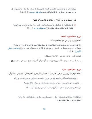 32
‫چونكه‬‫ئه‬‫له‬ ‫و‬‫قه‬ ‫تۆ‬‫ده‬‫غه‬‫ناكات‬ ‫م‬.‫به‬‫ئه‬ ‫اڵم‬‫نه‬ ‫و‬‫به‬ ‫و‬ ‫بگرێت‬ ‫لێ‬ ‫گوێی‬ ‫یویست‬‫سه‬‫ری‬‫زاڵ‬ ‫دا‬
‫سه‬ ‫و‬ ‫بوو‬‫له‬ ‫و‬ ‫كرد‬ ‫رشۆڕی‬‫گه‬‫پاڵكه‬ ‫ڵیدا‬‫وت‬))‫دووه‬ ‫ساموئێلى‬‫م‬93:99-93
‫ده‬ ‫كوڕ‬‫و‬ ‫درێژى‬ ‫ست‬‫ده‬ ‫تۆالزى‬‫له‬ ‫كات‬‫گه‬‫باوه‬ ‫ڵ‬‫ژنه‬:‫كانیدا‬
2.((‫ئه‬ ‫بۆ‬ ‫چادرێكیان‬‫له‬ ‫بشالۆم‬‫سه‬‫دامه‬ ‫ربان‬‫له‬ ‫و‬ ‫زراند‬‫به‬‫هه‬ ‫رچاوی‬‫ئیسرائیل‬ ‫موو‬‫دا‬
‫له‬‫گه‬‫كه‬ ‫ڵ‬‫نیزه‬‫پاڵكه‬ ‫باوكی‬ ‫كانی‬‫وت‬))‫دووه‬ ‫ساموئێلى‬‫م‬96:22
‫شه‬ ‫و‬ ‫سى‬‫شه‬:‫مین‬‫شه‬‫ممه‬
‫شه‬‫مه‬‫خودایه‬ ‫پشودانى‬ ‫ڕۆژى‬‫له‬‫ئینجیلدا‬:
((‫له‬‫نه‬ ‫و‬ ‫من‬ ‫نێوان‬‫وه‬‫ئیسرائیل‬ ‫ی‬‫نیشانه‬ ‫دا‬‫یه‬‫كه‬‫هه‬ ‫بۆ‬‫تاهه‬‫تایه‬‫چونكه‬ ،‫له‬‫شه‬‫یه‬ ‫ڕۆژدا‬ ‫ش‬‫زدان‬
‫زه‬ ‫و‬ ‫ئاسمان‬‫له‬ ‫و‬ ‫دروستكرد‬ ‫وی‬‫حه‬ ‫ڕۆژی‬‫وته‬‫له‬ ‫م‬‫وه‬ ‫كاركردن‬‫و‬ ‫ستا‬‫دا‬ ‫پشووی‬))‫په‬‫یدابوون‬(ٍ‫فر‬ِ‫س‬
‫التكوین‬)39:97
‫گه‬ ‫خوداى‬‫وره‬‫له‬‫ده‬ ‫پیرۆزدا‬ ‫قورئانى‬‫فه‬:‫رمووێت‬
[ُ‫م‬‫ي‬ِ‫ظ‬َ‫ع‬ْ‫ال‬ ُّ‫ي‬ِ‫ل‬َ‫ع‬ْ‫ال‬ َ‫ُو‬‫ه‬ َ‫و‬ ‫ا‬َ‫م‬ُ‫ه‬ُ‫ظ‬ْ‫ف‬ ِ‫ح‬ ُ‫ه‬ُ‫د‬‫و‬ُ‫ئ‬َ‫ي‬ َ‫َل‬ َ‫و‬ َ‫ض‬ ْ‫ر‬َ ْ‫اْل‬ َ‫و‬ ِ‫ت‬‫ا‬ َ‫او‬َ‫م‬َّ‫س‬‫ال‬ ُ‫ه‬ُّ‫ي‬ِ‫س‬ ْ‫ر‬ُ‫ك‬ َ‫ع‬ِ‫س‬ َ‫و‬]‫سوره‬‫به‬ ‫تى‬‫قه‬‫ره‬200
‫و‬ ‫سى‬‫حه‬‫وت‬‫ه‬:‫مین‬‫ساره‬
‫ته‬‫نانه‬‫ت‬‫په‬‫نه‬ ‫درێغى‬ ‫پیرۆز‬ ‫ڕتوكى‬‫كردووه‬‫له‬‫به‬ ‫پاكو‬ ‫خوداى‬‫كه‬ ‫رز‬‫ده‬ ‫داوێنپیسى‬ ‫بوختانى‬‫داته‬:‫پاڵى‬
9.((‫فریشته‬‫كه‬‫وه‬‫دایه‬ ‫اڵمی‬‫وه‬‫دێته‬ ‫پیرۆز‬ ‫ڕۆحی‬ :‫سه‬‫رت‬‫(دانه‬‫پرسیارده‬ ‫ر‬)‫چۆن؟‬ ‫كات‬
‫هه‬ ‫خودای‬ ‫هێزی‬ ‫و‬‫ره‬‫به‬‫سایه‬ ‫رز‬‫سه‬ ‫ی‬‫ده‬ ‫رت‬‫بێت‬‫(دانه‬‫پرسیارده‬ ‫ر‬)‫چۆن؟‬ ‫كات‬
‫بۆیه‬‫ئه‬‫پیرۆزه‬ ‫و‬‫ده‬ ‫لێت‬ ‫ی‬‫به‬ ‫بێت‬‫ناوده‬ ‫خودا‬ ‫كوڕی‬‫بردرێت‬))‫لۆقا‬9:30
‫له‬‫ك‬‫له‬ ‫اتێكدا‬‫باسه‬‫كه‬‫هاتووه‬ ‫ئیسحاقدا‬ ‫ى‬‫بووه‬ ‫دروست‬ ‫ئیسحاق‬ :‫له‬‫مندا‬‫ڵ‬‫د‬‫ا‬‫ساره‬ ‫نى‬‫دا‬‫به‬
‫ده‬‫ستێوه‬‫ڕاسته‬ ‫ردانى‬.‫خودا‬ ‫وخۆى‬
 