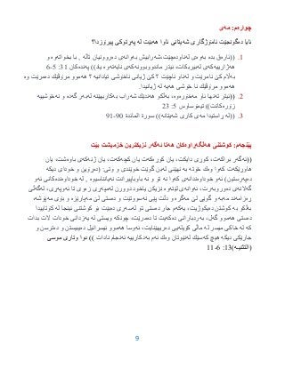 9
‫چواره‬‫مه‬ :‫م‬‫ی‬
‫ده‬ ‫ئایا‬‫شه‬ ‫ئامۆژگارى‬ ‫گونجێت‬‫هه‬ ‫ئاوا‬ ‫یتانى‬‫له‬ ‫بێت‬‫په‬‫پیرۆزدا؟‬ ‫ڕتوكى‬
9.((‫ئاره‬‫بده‬ ‫ق‬‫به‬‫وه‬‫له‬ ‫ی‬‫ناوده‬‫چێت،شه‬‫به‬ ‫رابیش‬‫وانه‬‫ده‬ ‫ی‬‫تاڵه‬ ‫روونیان‬‫بخواته‬ ‫با‬ ,‫وه‬‫و‬
‫هه‬‫ژارییه‬‫كه‬‫له‬ ‫ی‬،‫بیربكات‬‫ماندووبوونه‬ ‫ئیتر‬‫كه‬‫نایه‬ ‫ی‬‫ته‬‫وه‬‫په‬ ))‫یاد‬‫نده‬‫كان‬39:0-6
‫به‬‫له‬ ‫و‬ ‫نامرێت‬ ‫كێ‬ ‫اڵم‬‫تیادانیه‬ ‫ناخۆشى‬ ‫ژیانى‬ ‫كێ‬ ‫؟‬ ‫ناچێت‬ ‫ناو‬‫هه‬ ‫؟‬‫ده‬ ‫مرۆڤێك‬ ‫موو‬‫وه‬ ‫مرێت‬
‫هه‬‫هه‬ ‫خۆشى‬ ‫نا‬ ‫مرۆڤێك‬ ‫موو‬‫یه‬‫له‬.‫ژیانیدا‬
2.((‫ته‬ ‫ئیتر‬‫مه‬ ‫ئاو‬ ‫نها‬‫خۆره‬‫وه‬‫به‬ ،‫هه‬ ‫ڵكو‬‫شه‬ ‫ندێك‬‫به‬ ‫راب‬‫كاربهێنه‬‫له‬‫به‬‫گه‬ ‫ر‬‫ده‬‫نه‬ ‫و‬‫خۆشییه‬
‫زۆره‬‫تیمۆساوس‬ ))‫كانت‬0:23
3.‫((له‬‫مه‬ ‫ڕاستیدا‬‫شه‬ ‫كارى‬ ‫ى‬‫یتانه‬))‫المائدة‬ ‫سورة‬15-19
‫پێنجه‬‫هه‬ ‫كوشتنى‬ :‫م‬‫ڵگه‬‫ڕاوه‬‫هه‬ ‫كان‬‫ئه‬ ‫تا‬‫گه‬‫بێت‬ ‫خزمیشت‬ ‫نزیكترین‬ ‫ر‬
((‫ئه‬‫گه‬‫براكه‬ ‫ر‬‫كوڕه‬ ‫یان‬ ،‫دایكت‬ ‫كوڕی‬ ،‫ت‬‫كه‬‫كچه‬ ‫یان‬ ‫ت‬‫كه‬‫ژنه‬ ‫یان‬ ،‫ت‬‫كه‬‫ی‬‫باوه‬‫یان‬ ،‫شت‬
‫هاوڕێكه‬‫كه‬ ‫ت‬‫وه‬ ‫وا‬‫خۆته‬ ‫ك‬‫به‬‫له‬ ‫نهێنی‬‫وتی‬ ‫و‬ ‫خوێندی‬ ‫گوێت‬ ‫بن‬( :‫ده‬‫دیكه‬ ‫خودای‬ ‫و‬ ‫ڕۆین‬
‫ده‬‫په‬‫رستین‬)‫ئه‬‫خوداوه‬ ‫و‬‫ندانه‬‫كه‬ ‫ی‬‫نه‬ ‫وا‬‫نه‬ ‫و‬ ‫تۆ‬‫نه‬ ‫باوباپیرانت‬‫یانناسیوه‬‫له‬ ,‫خوداوه‬‫نده‬‫ئه‬ ‫كانی‬‫و‬
‫گه‬‫النه‬‫ده‬ ‫ی‬‫وروبه‬‫ئه‬ ،‫رت‬‫وانه‬‫لێته‬ ‫ی‬‫وه‬‫یاخود‬ ‫نزیكن‬‫له‬ ‫دوورن‬‫مپه‬‫زه‬ ‫ڕی‬‫ئه‬ ‫تا‬ ‫وی‬‫وپه‬‫له‬ ،‫ڕی‬‫گه‬‫ڵی‬
‫ڕه‬‫زامه‬‫مه‬ ‫ند‬‫به‬‫مه‬ ‫لێ‬ ‫گوێی‬ ‫و‬‫گره‬‫نه‬ ‫پێی‬ ‫دڵت‬ ‫و‬‫ده‬ ‫و‬ ‫سووتێت‬‫مه‬ ‫لێ‬ ‫ستی‬‫پارێزه‬‫مه‬ ‫بۆی‬ ‫و‬‫پۆشه‬،
‫به‬‫به‬ ‫ڵكو‬‫ده‬ ‫كوشتن‬‫یه‬ ،‫یكوژیت‬‫كه‬‫ده‬ ‫جار‬ ‫م‬‫له‬ ‫تۆ‬ ‫ستی‬‫سه‬‫ده‬ ‫ری‬‫له‬ ‫ئینجا‬ ‫كوشتنی‬ ‫بۆ‬ ‫بێت‬‫كۆتاییدا‬
‫ده‬‫هه‬ ‫ستی‬‫گه‬ ‫موو‬،‫ل‬‫به‬‫ده‬ ‫ردبارانی‬‫كه‬‫ده‬ ‫تا‬ ‫یت‬‫چونكه‬ ،‫مرێت‬‫له‬ ‫ویستی‬‫یه‬‫بدات‬ ‫الت‬ ‫خودات‬ ‫زدانی‬
‫كه‬‫له‬‫له‬ ‫میسر‬ ‫خاكی‬‫كۆیله‬ ‫ماڵی‬‫ده‬ ‫یی‬‫ئه‬ ،‫ریهێنایت‬‫هه‬ ‫وسا‬‫ده‬ ‫ئیسرائیل‬ ‫موو‬‫ده‬ ‫و‬ ‫یبیستن‬‫و‬ ‫ترسن‬
‫دیكه‬ ‫جارێكی‬‫كه‬ ‫هیچ‬‫له‬ ‫سێك‬‫وه‬ ‫نێوتان‬‫ئه‬ ‫ك‬‫به‬ ‫م‬‫دكارییه‬‫ئه‬‫نادات‬ ‫نجام‬))‫موسى‬ ‫وتارى‬ ‫دوا‬
‫نیـ‬ ‫(الت‬)‫ه‬93:6-99
 