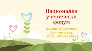 Национален
ученически
форум
Панаир на проектите
Димитровград,
02.04. – О3.04.2014 г.
 