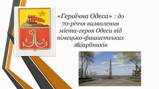 «Героїчна Одеса» : до
70-річчя визволення
міста-героя Одеси від
німецько-фашистських
загарбників
 