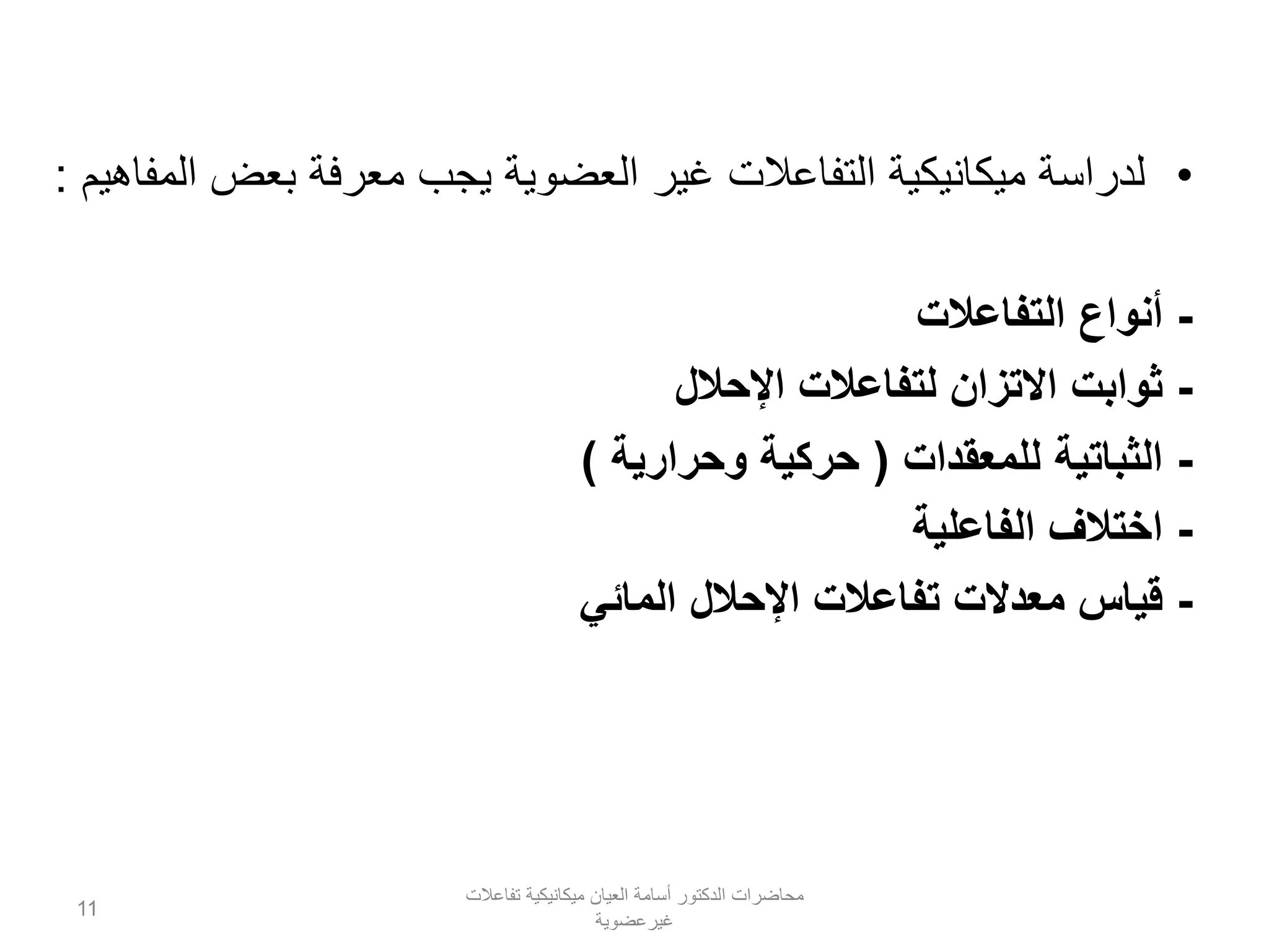 •‫المفاهيم‬ ‫بعض‬ ‫معرفة‬ ‫يجب‬ ‫العضوية‬ ‫غير‬ ‫التفاعالت‬ ‫ميكانيكية‬ ‫لدراسة‬:
-‫أنواع‬‫التفاعالت‬
-‫اإلحالل‬ ‫لتفاعالت‬ ‫االتزان‬ ‫ثوابت‬
-‫الثباتية‬‫للمعقدات‬(‫وحرارية‬ ‫حركية‬)
-‫الفاعلية‬ ‫اختالف‬
-‫اإلحالل‬ ‫تفاعالت‬ ‫معدالت‬ ‫قياس‬‫المائي‬
‫تفاعالت‬ ‫ميكانيكية‬ ‫العيان‬ ‫أسامة‬ ‫الدكتور‬ ‫محاضرات‬
‫غيرعضوية‬
11
 