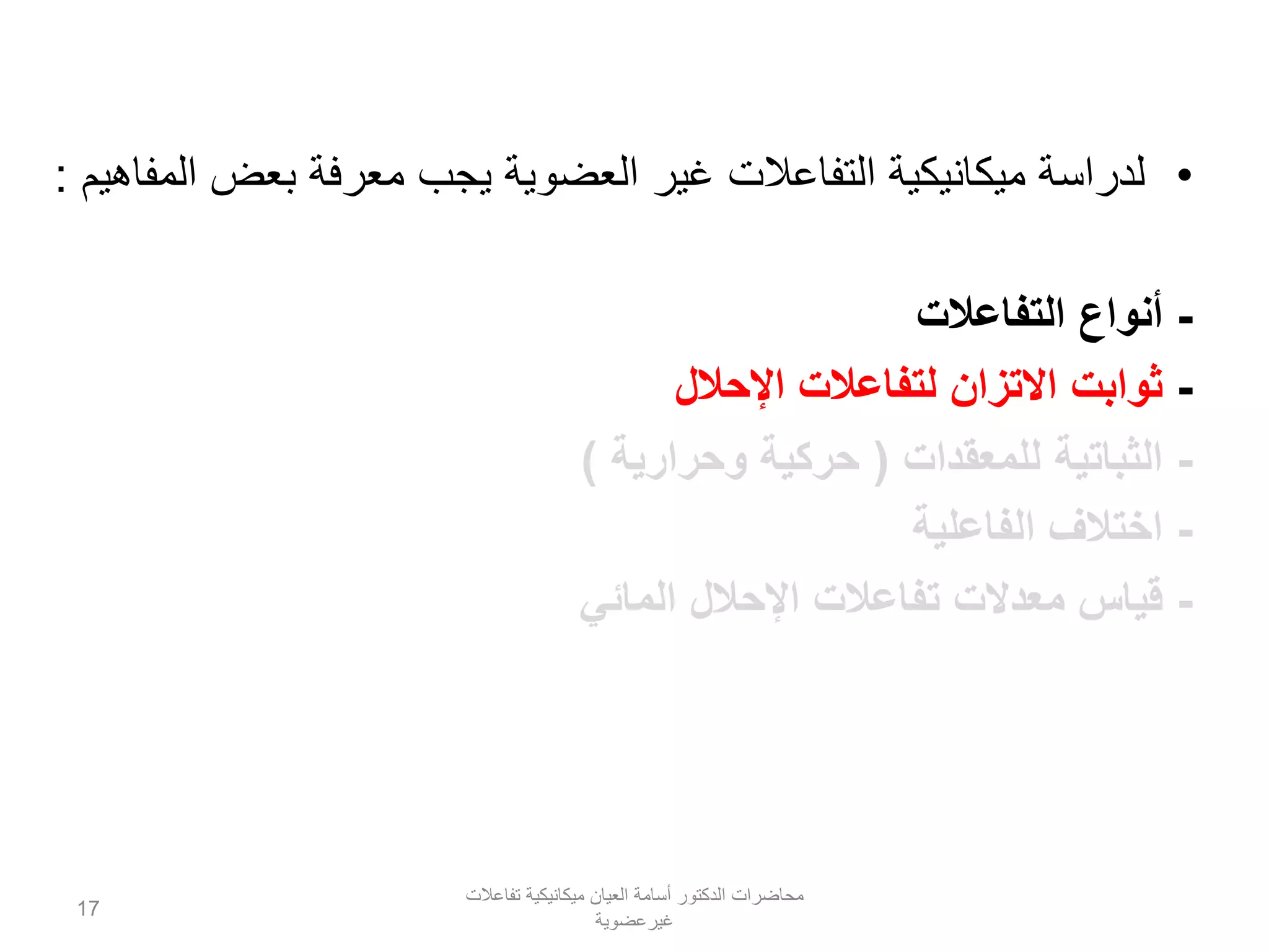 •‫المفاهيم‬ ‫بعض‬ ‫معرفة‬ ‫يجب‬ ‫العضوية‬ ‫غير‬ ‫التفاعالت‬ ‫ميكانيكية‬ ‫لدراسة‬:
-‫أنواع‬‫التفاعالت‬
-‫اإلحالل‬ ‫لتفاعالت‬ ‫االتزان‬ ‫ثوابت‬
-‫الثباتية‬‫للمعقدات‬(‫وحرارية‬ ‫حركية‬)
-‫الفاعلية‬ ‫اختالف‬
-‫اإلحالل‬ ‫تفاعالت‬ ‫معدالت‬ ‫قياس‬‫المائي‬
‫تفاعالت‬ ‫ميكانيكية‬ ‫العيان‬ ‫أسامة‬ ‫الدكتور‬ ‫محاضرات‬
‫غيرعضوية‬
17
 