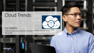 Cloud Trends
Uzi Hefetz
Channel Executive, Service Providers, Middle East & Africa
Microsoft
 