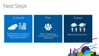 Next Steps
Plan to expand your
infrastructure to Triple C’s
Azure Pack
Evaluate the next service to
migrate/build on Triple C’s
Azure Pack Platform
More Services to come…
 
