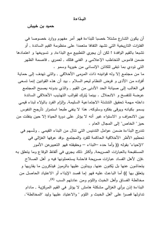 ‫البــذاءة‬
‫خيبش‬ ‫بن‬ ‫حميد‬
‫مفهوم‬ ‫أمر‬ ‫فهو‬ ‫للبذاءة‬ ‫خصبا‬ ‫مشتال‬ ‫ع‬‫الشار‬ ‫يكون‬ ‫أن‬‫د‬‫ار‬‫و‬‫و‬‫في‬ ‫خصوصا‬
‫أو‬ , ‫السائدة‬ ‫القيم‬ ‫منظومة‬ ‫على‬ ‫متعمدا‬ ‫التفافا‬ ‫تشهد‬ ‫التي‬ ‫يخية‬‫ر‬‫التا‬ ‫ات‬‫ر‬‫الفت‬
‫البذ‬ ‫مع‬ ‫التطبيع‬ ‫ي‬‫يجر‬ ‫أن‬ ‫لكن‬ ! ‫افدة‬‫و‬‫ال‬ ‫بالقيم‬ ‫تشبعا‬‫اعتمادها‬ ‫و‬ ‫تسويغها‬ ‫و‬ ,‫اءة‬
‫الظهر‬ ‫قاصمة‬ , ‫ي‬‫لعمر‬ , ‫فتلك‬ ‫الفني‬ ‫و‬ ‫اإلعالمي‬ ‫التخاطب‬ ‫قاموس‬ ‫ضمن‬
. ‫وسمو‬ ‫ية‬‫ر‬‫خي‬ ‫من‬ ‫اإلنساني‬ ‫للكائن‬ ‫تبقى‬ ‫بما‬ ‫تودي‬ ‫التي‬
‫وله‬ ‫إال‬ ‫مجتمع‬ ‫من‬ ‫ما‬‫و‬ , ‫األخالقي‬ ‫مى‬‫المر‬ ‫ذات‬ ‫انينه‬‫و‬‫ق‬‫حماية‬ ‫إلى‬ ‫تهدف‬ ‫التي‬
‫بي‬ . ‫السالم‬ ‫ليعم‬ ‫النظام‬ ‫ض‬‫فر‬ ‫و‬ ‫األذى‬ ‫من‬ ‫اده‬‫ر‬‫أف‬‫أن‬ ‫د‬‫تسعى‬ ‫إنما‬ ‫انين‬‫و‬‫الق‬ ‫هذه‬
‫الغالب‬ ‫في‬‫إلى‬‫و‬ , ‫القيم‬ ‫من‬ ‫األدنى‬ ‫الحد‬ ‫صيانة‬‫المجتمع‬ ‫يصبح‬ ‫بدونه‬ ‫الذي‬
. ‫االنحالل‬ ‫و‬ ‫للتفسخ‬ ‫ضة‬‫عر‬‫السائدة‬ ‫األخالقي‬ ‫التهذيب‬ ‫الب‬‫و‬‫لق‬ ‫ك‬‫تر‬ُ‫ي‬ ‫بينما‬
‫تح‬ ‫مهمة‬ ‫داخله‬‫ب‬ ‫د‬‫الفر‬ ‫ام‬‫ز‬‫ل‬‫ا‬‫و‬ ,‫السليمة‬ ‫االجتماعية‬ ‫التنشئة‬ ‫قيق‬‫ل‬ ‫الء‬‫و‬‫ال‬‫قيمي‬ ‫بناء‬
‫و‬ ‫بكيانه‬ ‫يسمو‬‫ي‬.‫وسلوكه‬ ‫ه‬‫ر‬‫بفك‬ ‫قى‬‫ر‬‫هذا‬‫ا‬ ‫جح‬‫تأر‬ ‫ار‬‫ر‬‫استم‬ ‫طبعا‬ ‫ينفي‬ ‫ال‬‫لنفوس‬
‫غير‬ ‫اء‬‫و‬‫االست‬ ‫و‬ ‫اف‬‫ر‬‫االنح‬ ‫بين‬‫الحيا‬ ‫ة‬‫ر‬‫دو‬ ‫على‬ ‫يؤثر‬ ‫ال‬ ‫أنه‬‫من‬ ‫ينفلت‬ ‫حين‬ ‫إال‬ ‫ة‬
"‫الخاص‬ "‫حيز‬. ‫العام‬ ‫المجال‬ ‫إلى‬
‫في‬ ‫سهم‬ُ‫وت‬ , ‫القيمي‬ ‫البناء‬ ‫من‬ ‫تنال‬ ‫التي‬ ‫التدنيس‬ ‫امل‬‫و‬‫ع‬ ‫ضمن‬ ‫البذاءة‬ ‫ج‬‫تندر‬
‫الح‬ ‫األخالقية‬ ‫األطر‬ ‫تحطيم‬‫في‬ ‫الي‬‫ز‬‫الغ‬ ‫فها‬‫عر‬ ‫.وقد‬ ‫المجتمع‬‫و‬ ‫د‬‫للفر‬ ‫اكمة‬
‫حده‬ ‫أما‬‫و‬ (( ‫بقوله‬ "‫"اإلحياء‬–‫البذاء‬–‫وحقيقته‬‫التعبير‬ ‫فهو‬‫األمو‬ ‫عن‬‫ر‬
‫به‬ ‫يتعلق‬ ‫وما‬ ‫الوقاع‬ ‫ألفاظ‬ ‫في‬ ‫ي‬‫يجر‬ ‫ذلك‬ ‫أكثر‬‫و‬ ,‫يحة‬‫ر‬‫الص‬ ‫ات‬‫ر‬‫بالعبا‬ ‫المستقبحة‬
‫.فإن‬‫الصال‬ ‫أهل‬ ‫و‬ ‫فيه‬ ‫يستعملونها‬ ‫فاحشة‬ ‫يحة‬‫ر‬‫ص‬ ‫ات‬‫ر‬‫عبا‬ ‫الفساد‬ ‫ألهل‬‫ح‬
‫عن‬ ‫يتحاشون‬,‫عنها‬ ‫كنون‬ُ‫ي‬ ‫بل‬ ‫ها‬‫فيذكرو‬ ‫موز‬‫بالر‬ ‫عليها‬ ‫ويدلون‬‫و‬ ‫بها‬‫ر‬‫يقا‬ ‫ما‬ ‫ن‬
‫أما‬ )) ‫بها‬ ‫يتعلق‬‫ال‬‫عليه‬ ‫باعث‬‫اإليذاء‬ ‫قصد‬ ‫إما‬ ‫فهو‬‫أو‬‫من‬ ‫الحاصل‬ ‫االعتياد‬
‫السب‬ ‫عادتهم‬ ‫ومن‬ ‫اللؤم‬‫و‬ ‫الخبث‬ ‫أهل‬‫و‬ ‫الفساق‬ ‫مخالطة‬(1)
.
‫مادام‬ , ‫ية‬‫ز‬‫ك‬‫المر‬ ‫القيم‬ ‫في‬ ‫يؤثر‬ ‫ال‬ ‫هامش‬ ‫مشكلة‬ ‫الي‬‫ز‬‫الغ‬ ‫أي‬‫ر‬‫ب‬ ‫إذن‬ ‫البذاءة‬
‫ت‬."‫"المخالطة‬ ‫وليد‬ ‫عليها‬ ‫االعتياد‬‫و‬ " ‫اللؤم‬ ‫و‬ ‫الخبث‬ ‫"أهل‬ ‫على‬ ‫ا‬‫ر‬‫قص‬ ‫داولها‬
 