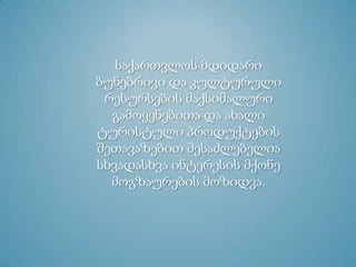 საქართვლოს მდიდარი
ბუნებრივი და კულტურული
რესურსების მაქსიმალური
გამოყენებითა და ახალი
ტურისტული პროდუქტების
შეთავაზებით შესაძლებელია
სხვადასხვა ინტერესის მქონე
მოგზაურების მოზიდვა.
 