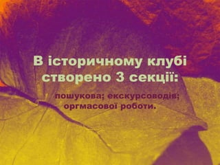 В історичному клубі
створено 3 секції:
пошукова; екскурсоводів;
оргмасової роботи.
 
