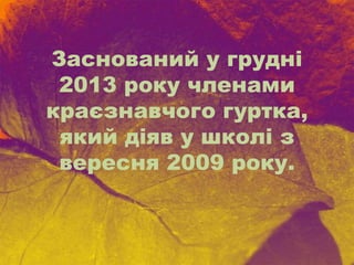 Заснований у грудні
2013 року членами
краєзнавчого гуртка,
який діяв у школі з
вересня 2009 року.
 