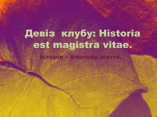 Девіз клубу: Historia
est magistra vitae.
Історія – вчитель життя.
 