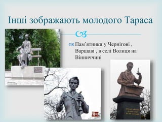 
 Пам’ятники у Чернігові ,
Варшаві , в селі Волиця на
Вінниччині
Інші зображають молодого Тараса
 