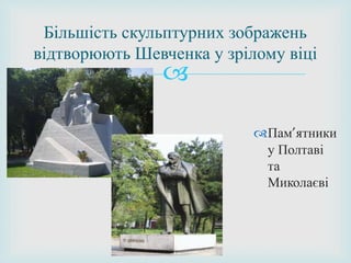 
Пам’ятники
у Полтаві
та
Миколаєві
Більшість скульптурних зображень
відтворюють Шевченка у зрілому віці
 