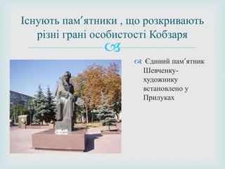 
 Єдиний пам’ятник
Шевченку-
художнику
встановлено у
Прилуках
Існують пам’ятники , що розкривають
різні грані особистості Кобзаря
 