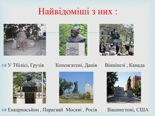 
 У Тбілісі, Грузія Копенгагені, Данія Вінніпезі , Канада
 Енкарнасьйон , Парагвай Москві , Росія Вашингтоні, США
Найвідоміші з них :
 
