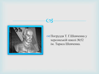 
 Погруддя Т. Г.Шевченка у
херсонській школі №52
ім. Тараса Шевченка.
 