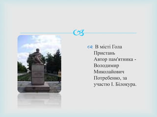 
 В місті Гола
Пристань
Автор пам'ятника -
Володимир
Миколайович
Потребенко, за
участю І. Білокура.
 