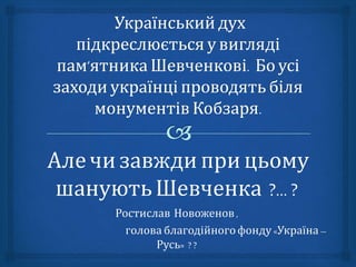 Але чи завжди прицьому
шануютьШевченка ?... ?
Ростислав Новоженов,
голова благодійногофонду «Україна –
Русь» ? ?
 
