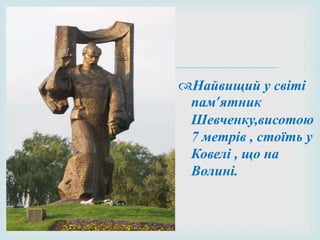 
Найвищий у світі
пам’ятник
Шевченку,висотою
7 метрів , стоїть у
Ковелі , що на
Волині.
 