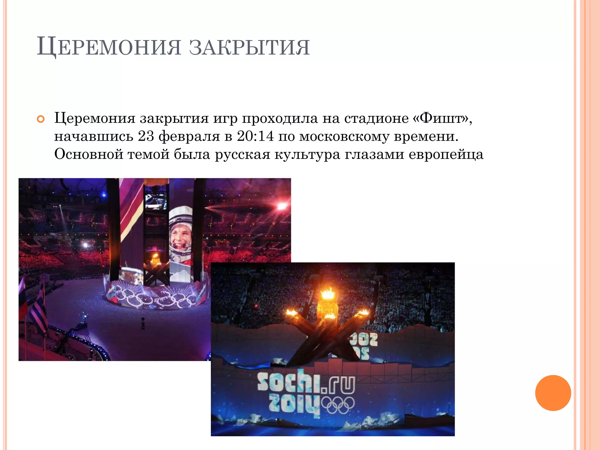 ЦЕРЕМОНИЯ ЗАКРЫТИЯ
 Церемония закрытия игр проходила на стадионе «Фишт»,
начавшись 23 февраля в 20:14 по московскому времени.
Основной темой была русская культура глазами европейца
 