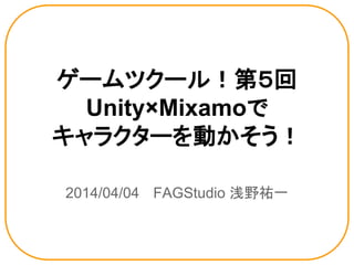 ゲームツクール！第５回
Unity×Mixamoで
キャラクターを動かそう！
2014/04/04 　FAGStudio 浅野祐一
 