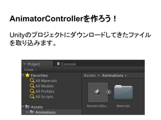 AnimatorControllerを作ろう！
Unityのプロジェクトにダウンロードしてきたファイル
を取り込みます。
 