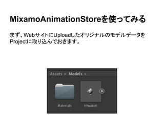 MixamoAnimationStoreを使ってみる
まず、WebサイトにUploadしたオリジナルのモデルデータを
Projectに取り込んでおきます。
 