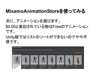 MixamoAnimationStoreを使ってみる
次に、アニメーションを選びます。
$0.00と表記されている物はFreeのアニメーション
です。
Unity版ではリストのソートができないのでやや不
便です。
 