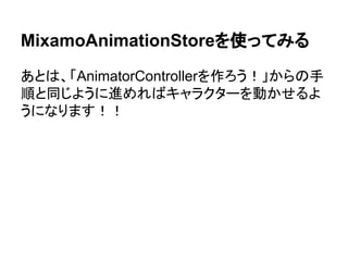 MixamoAnimationStoreを使ってみる
あとは、「AnimatorControllerを作ろう！」からの手
順と同じように進めればキャラクターを動かせるよ
うになります！！
 