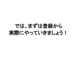 では、まずは登録から
実際にやっていきましょう！
 