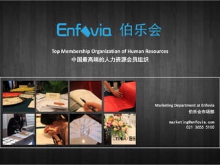 Top Membership Organization of Human Resources
中国最高端的人力资源会员组织
Marketing Department at Enfovia
伯乐会市场部
marketing@enfovia.com
021 3656 5100
 