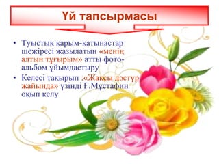 • Туыстық қарым-қатынастар
шежіресі жазылатын «менің
алтын тұғырым» атты фото-
альбом ұйымдастыру
• Келесі тақырып :«Жақсы дәстүр
жайында» үзінді Ғ.Мұстафин
оқып келу
Үй тапсырмасы
 